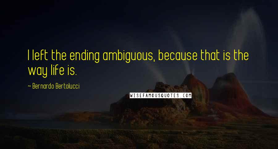 Bernardo Bertolucci Quotes: I left the ending ambiguous, because that is the way life is.