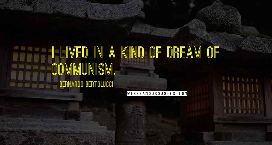 Bernardo Bertolucci Quotes: I lived in a kind of dream of communism.