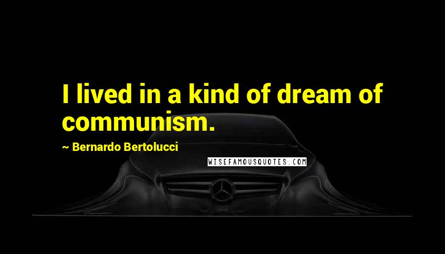 Bernardo Bertolucci Quotes: I lived in a kind of dream of communism.