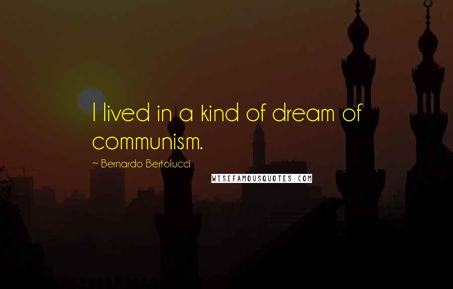 Bernardo Bertolucci Quotes: I lived in a kind of dream of communism.