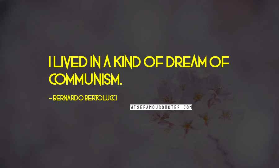 Bernardo Bertolucci Quotes: I lived in a kind of dream of communism.