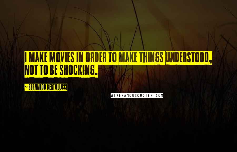 Bernardo Bertolucci Quotes: I make movies in order to make things understood, not to be shocking.