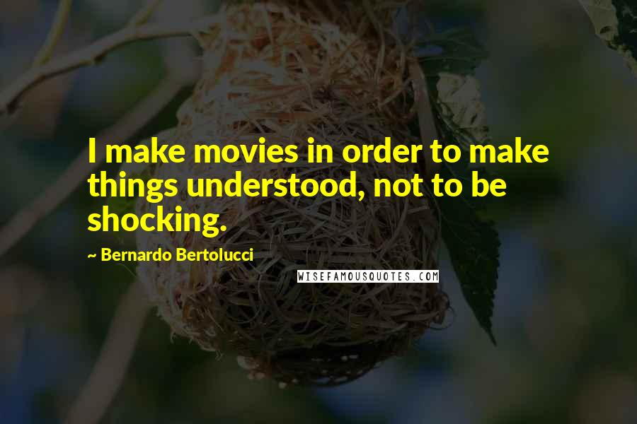 Bernardo Bertolucci Quotes: I make movies in order to make things understood, not to be shocking.