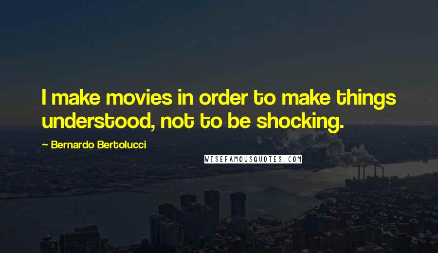 Bernardo Bertolucci Quotes: I make movies in order to make things understood, not to be shocking.