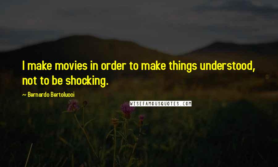 Bernardo Bertolucci Quotes: I make movies in order to make things understood, not to be shocking.