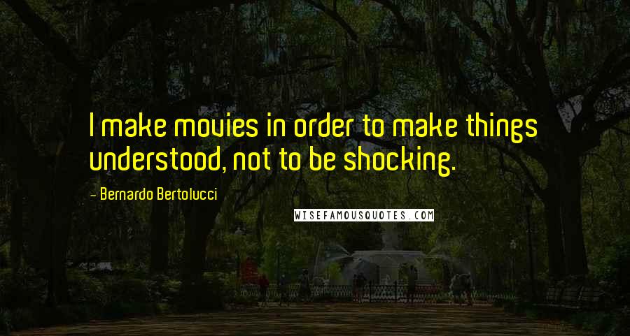 Bernardo Bertolucci Quotes: I make movies in order to make things understood, not to be shocking.