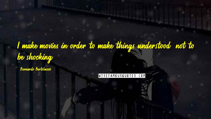 Bernardo Bertolucci Quotes: I make movies in order to make things understood, not to be shocking.