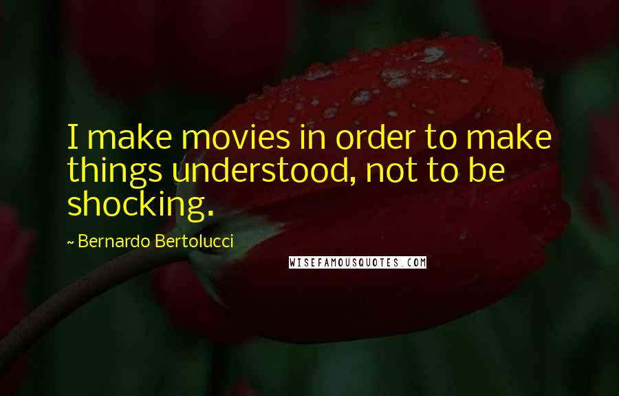 Bernardo Bertolucci Quotes: I make movies in order to make things understood, not to be shocking.