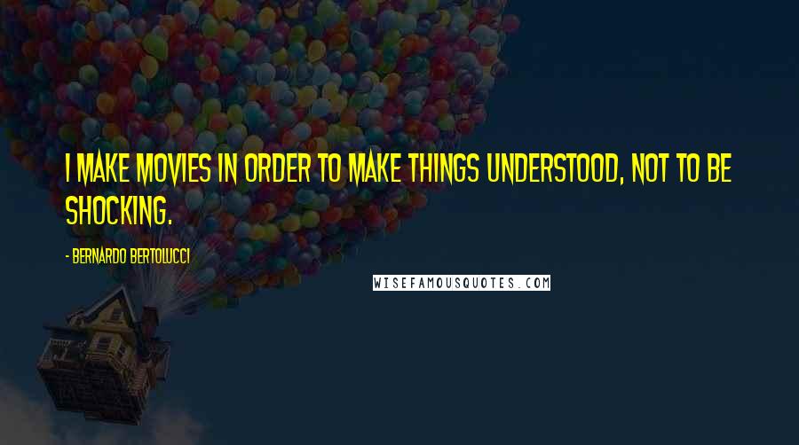 Bernardo Bertolucci Quotes: I make movies in order to make things understood, not to be shocking.