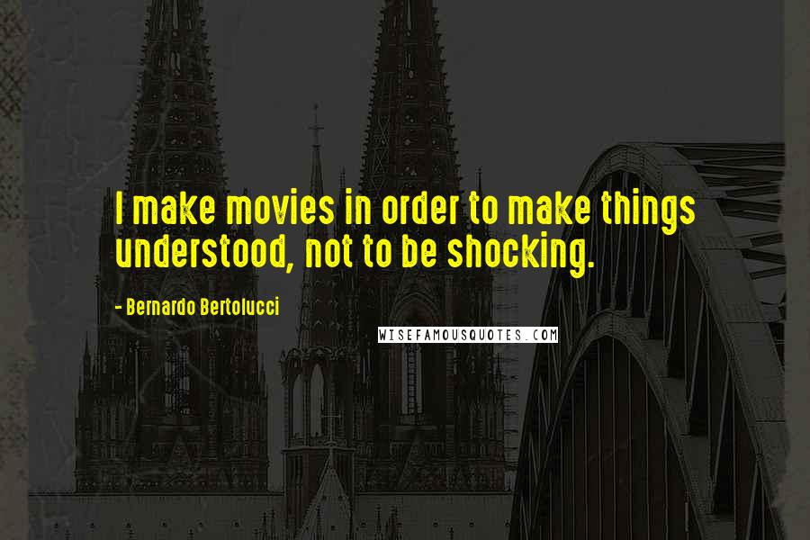 Bernardo Bertolucci Quotes: I make movies in order to make things understood, not to be shocking.