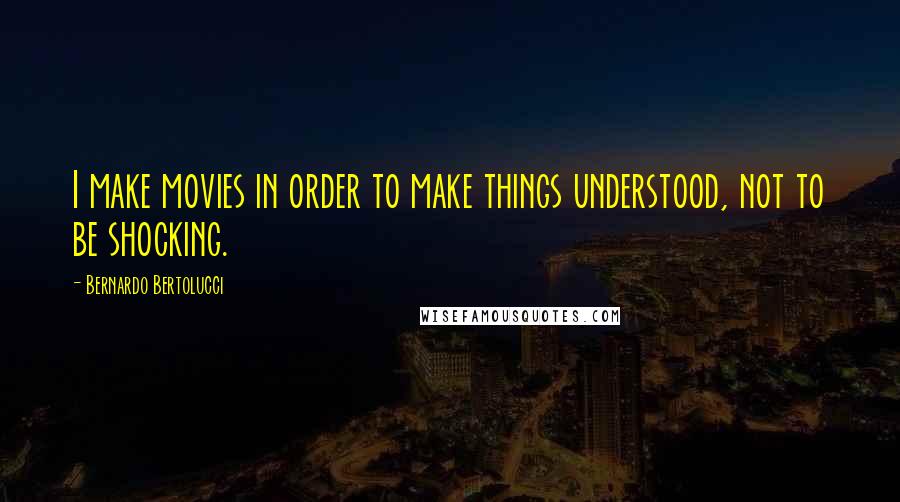 Bernardo Bertolucci Quotes: I make movies in order to make things understood, not to be shocking.