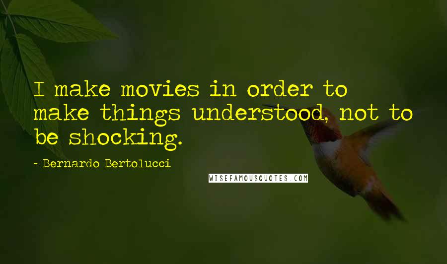 Bernardo Bertolucci Quotes: I make movies in order to make things understood, not to be shocking.