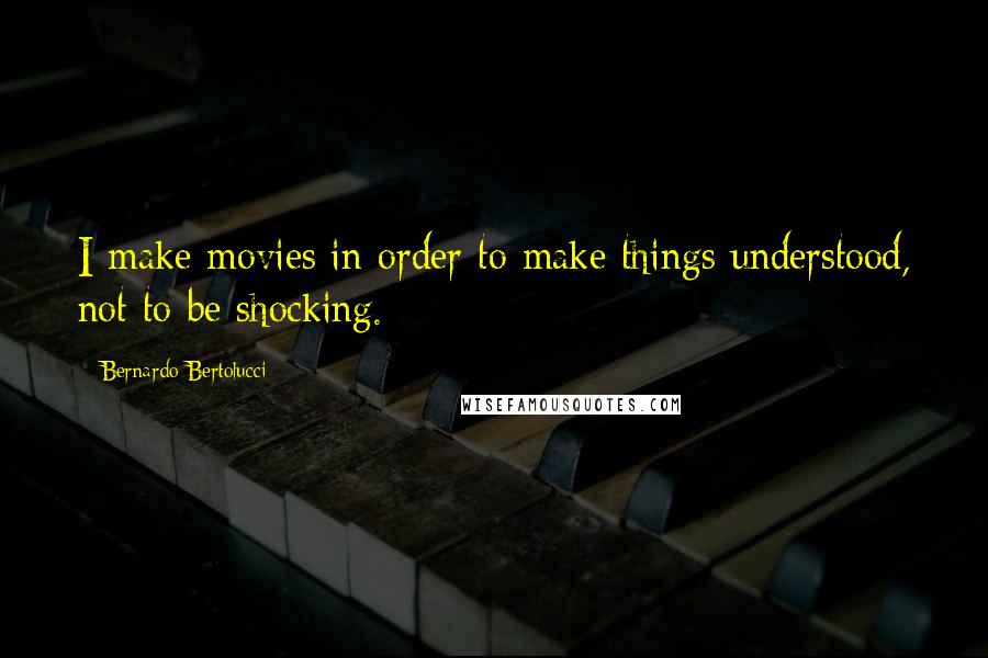 Bernardo Bertolucci Quotes: I make movies in order to make things understood, not to be shocking.