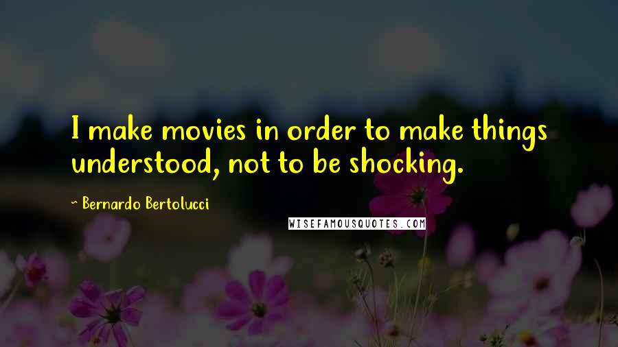 Bernardo Bertolucci Quotes: I make movies in order to make things understood, not to be shocking.