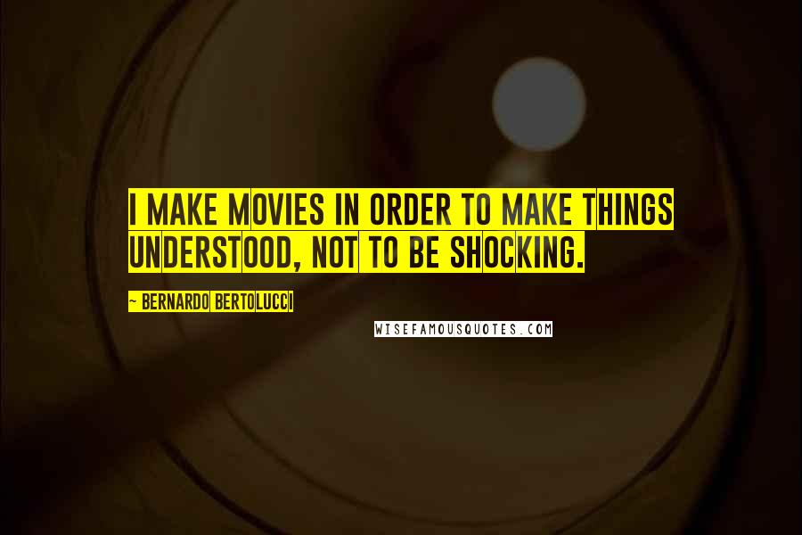 Bernardo Bertolucci Quotes: I make movies in order to make things understood, not to be shocking.
