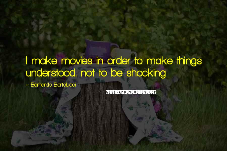 Bernardo Bertolucci Quotes: I make movies in order to make things understood, not to be shocking.