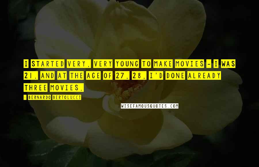 Bernardo Bertolucci Quotes: I started very, very young to make movies - I was 21. And at the age of 27, 28, I'd done already three movies.