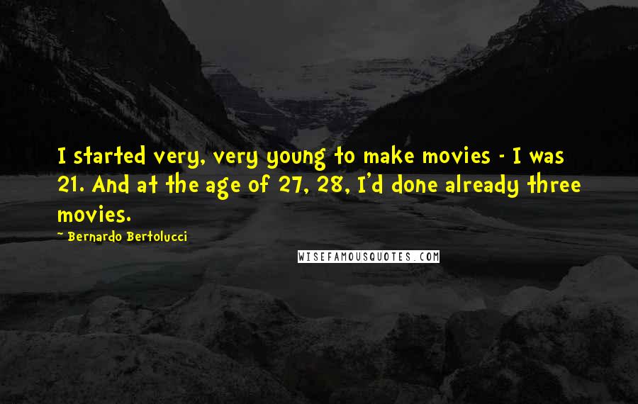 Bernardo Bertolucci Quotes: I started very, very young to make movies - I was 21. And at the age of 27, 28, I'd done already three movies.