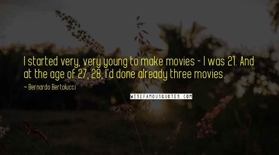 Bernardo Bertolucci Quotes: I started very, very young to make movies - I was 21. And at the age of 27, 28, I'd done already three movies.