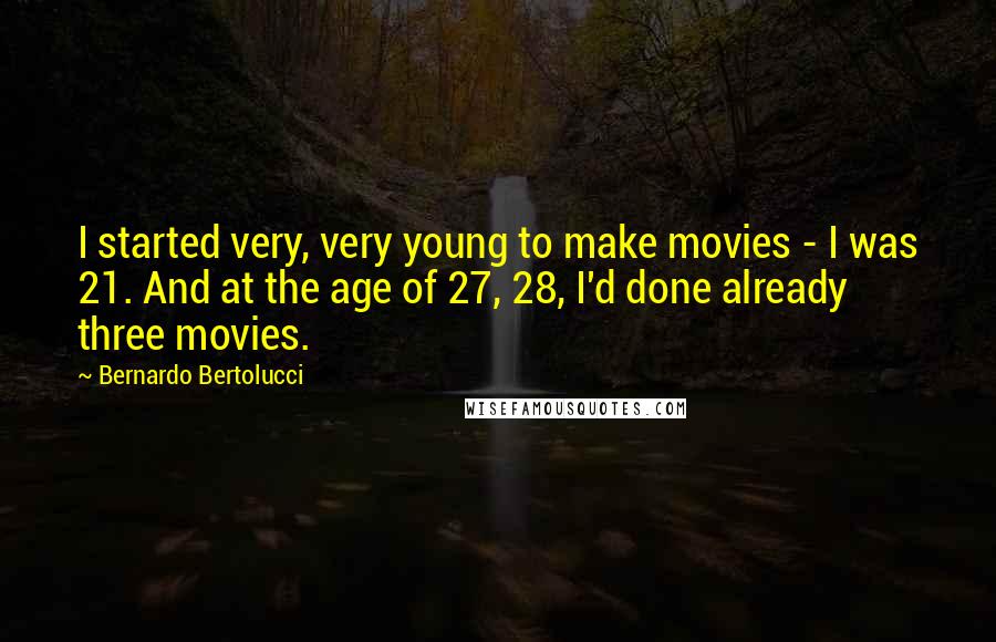 Bernardo Bertolucci Quotes: I started very, very young to make movies - I was 21. And at the age of 27, 28, I'd done already three movies.