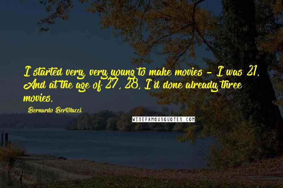 Bernardo Bertolucci Quotes: I started very, very young to make movies - I was 21. And at the age of 27, 28, I'd done already three movies.