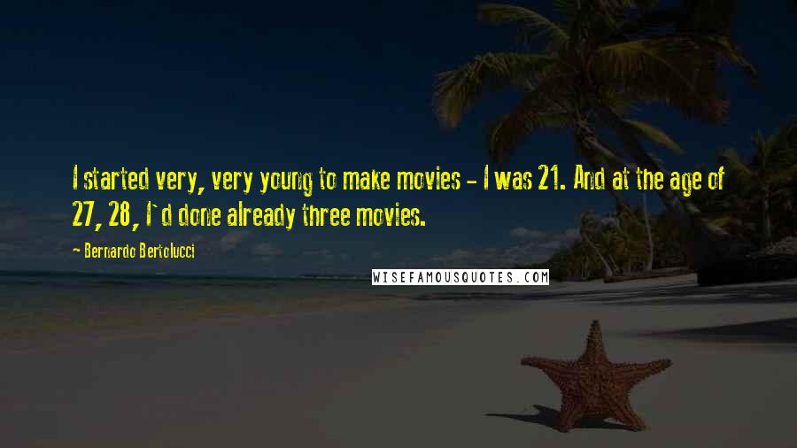 Bernardo Bertolucci Quotes: I started very, very young to make movies - I was 21. And at the age of 27, 28, I'd done already three movies.