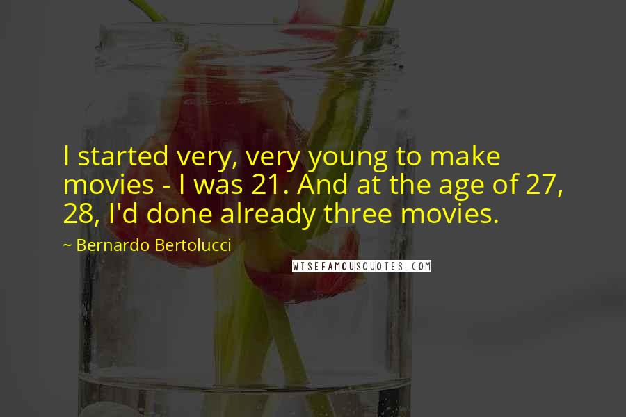 Bernardo Bertolucci Quotes: I started very, very young to make movies - I was 21. And at the age of 27, 28, I'd done already three movies.