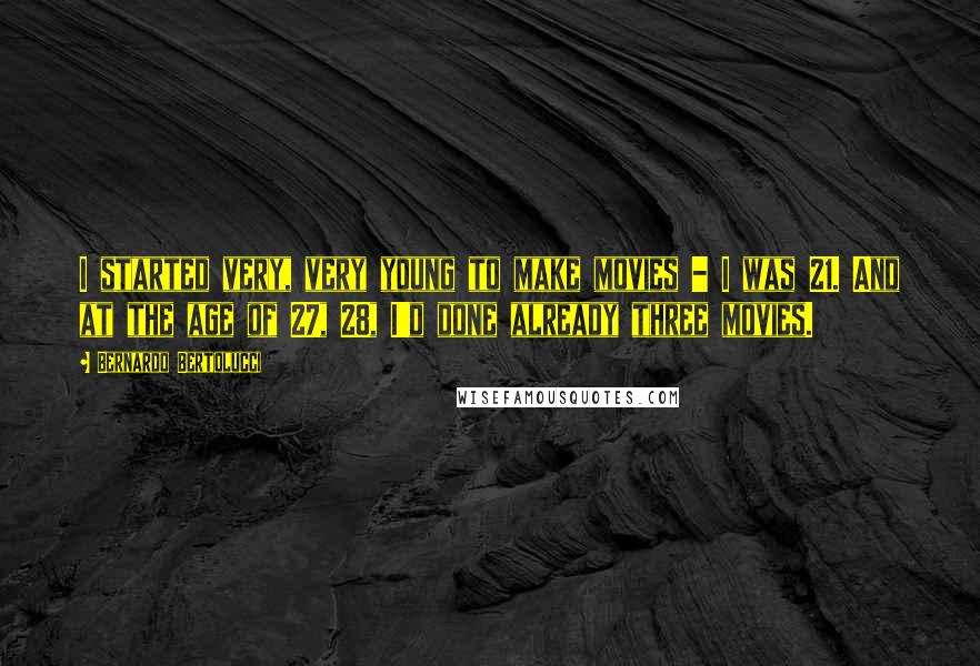 Bernardo Bertolucci Quotes: I started very, very young to make movies - I was 21. And at the age of 27, 28, I'd done already three movies.