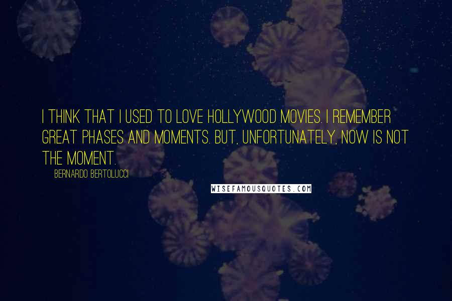 Bernardo Bertolucci Quotes: I think that I used to love Hollywood movies. I remember great phases and moments. But, unfortunately, now is not the moment.