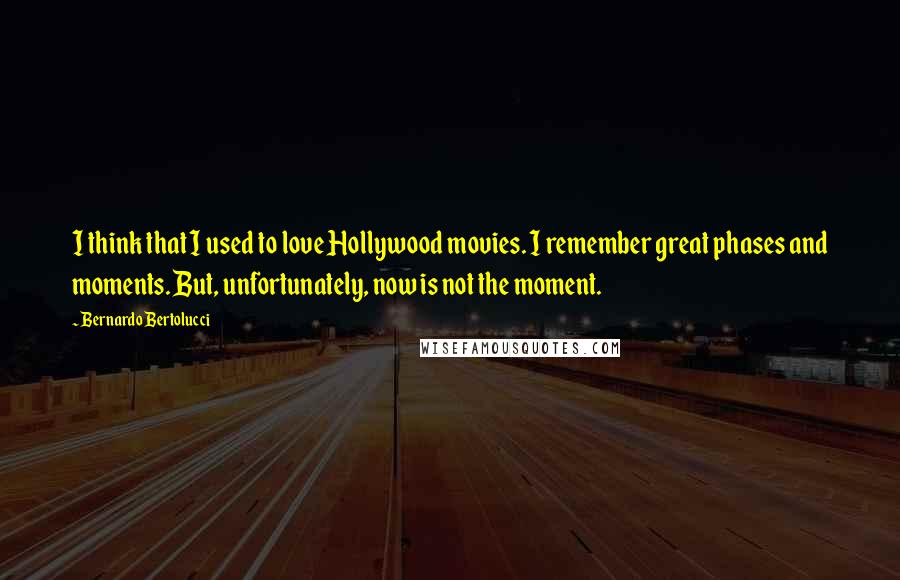 Bernardo Bertolucci Quotes: I think that I used to love Hollywood movies. I remember great phases and moments. But, unfortunately, now is not the moment.