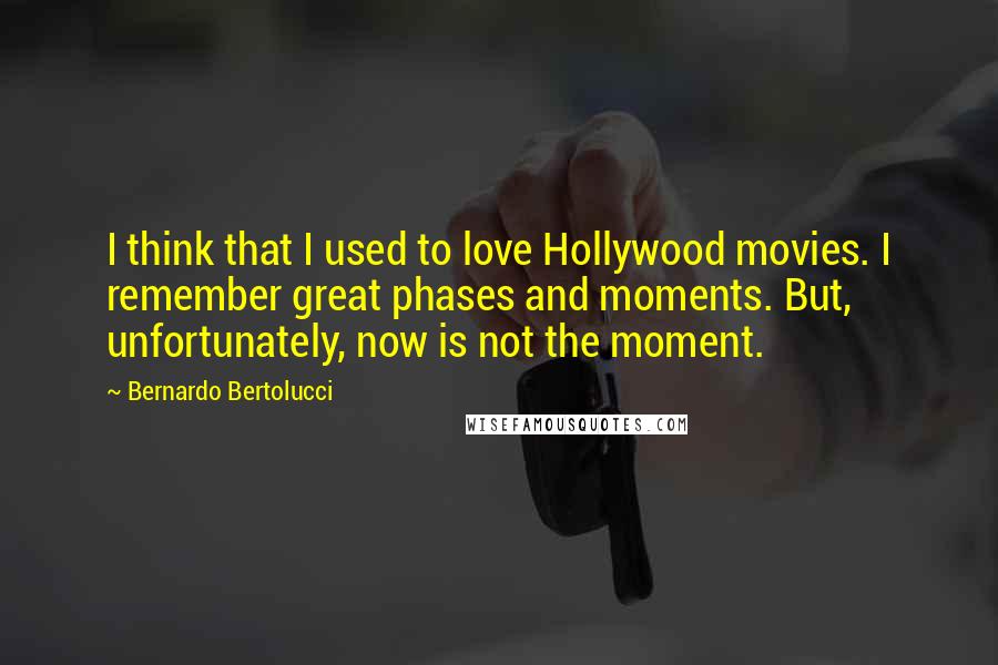 Bernardo Bertolucci Quotes: I think that I used to love Hollywood movies. I remember great phases and moments. But, unfortunately, now is not the moment.