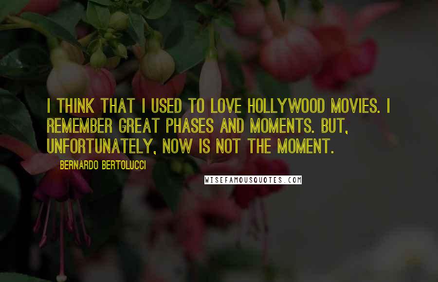 Bernardo Bertolucci Quotes: I think that I used to love Hollywood movies. I remember great phases and moments. But, unfortunately, now is not the moment.