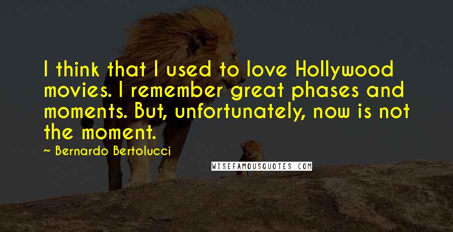 Bernardo Bertolucci Quotes: I think that I used to love Hollywood movies. I remember great phases and moments. But, unfortunately, now is not the moment.