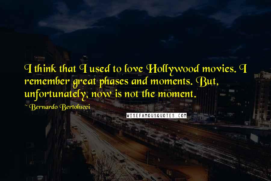 Bernardo Bertolucci Quotes: I think that I used to love Hollywood movies. I remember great phases and moments. But, unfortunately, now is not the moment.