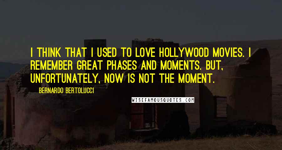 Bernardo Bertolucci Quotes: I think that I used to love Hollywood movies. I remember great phases and moments. But, unfortunately, now is not the moment.