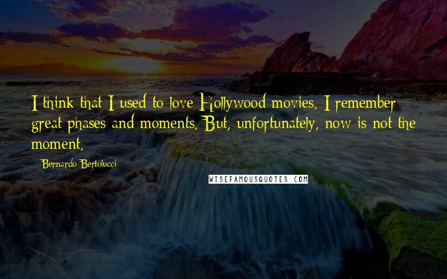 Bernardo Bertolucci Quotes: I think that I used to love Hollywood movies. I remember great phases and moments. But, unfortunately, now is not the moment.