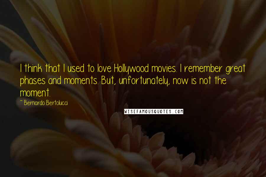 Bernardo Bertolucci Quotes: I think that I used to love Hollywood movies. I remember great phases and moments. But, unfortunately, now is not the moment.