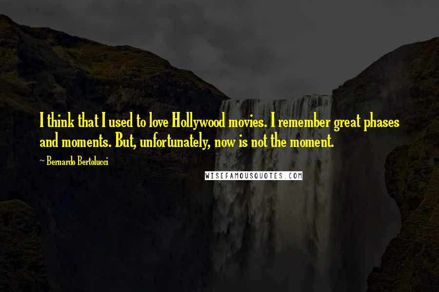 Bernardo Bertolucci Quotes: I think that I used to love Hollywood movies. I remember great phases and moments. But, unfortunately, now is not the moment.