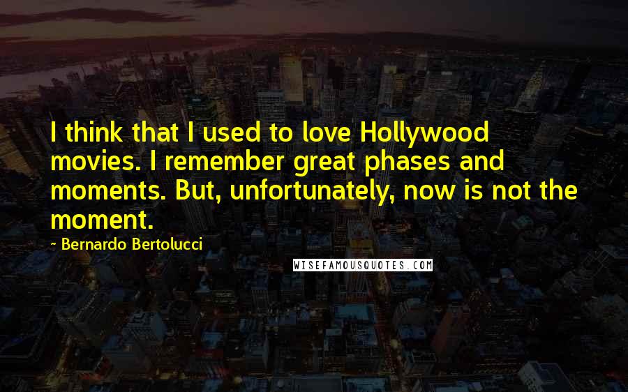 Bernardo Bertolucci Quotes: I think that I used to love Hollywood movies. I remember great phases and moments. But, unfortunately, now is not the moment.