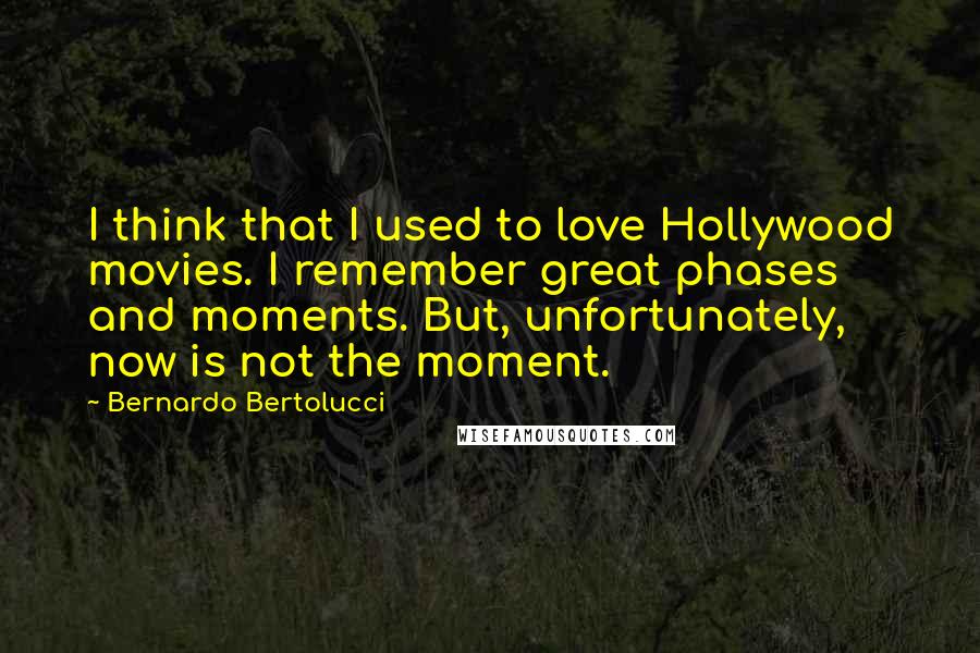 Bernardo Bertolucci Quotes: I think that I used to love Hollywood movies. I remember great phases and moments. But, unfortunately, now is not the moment.