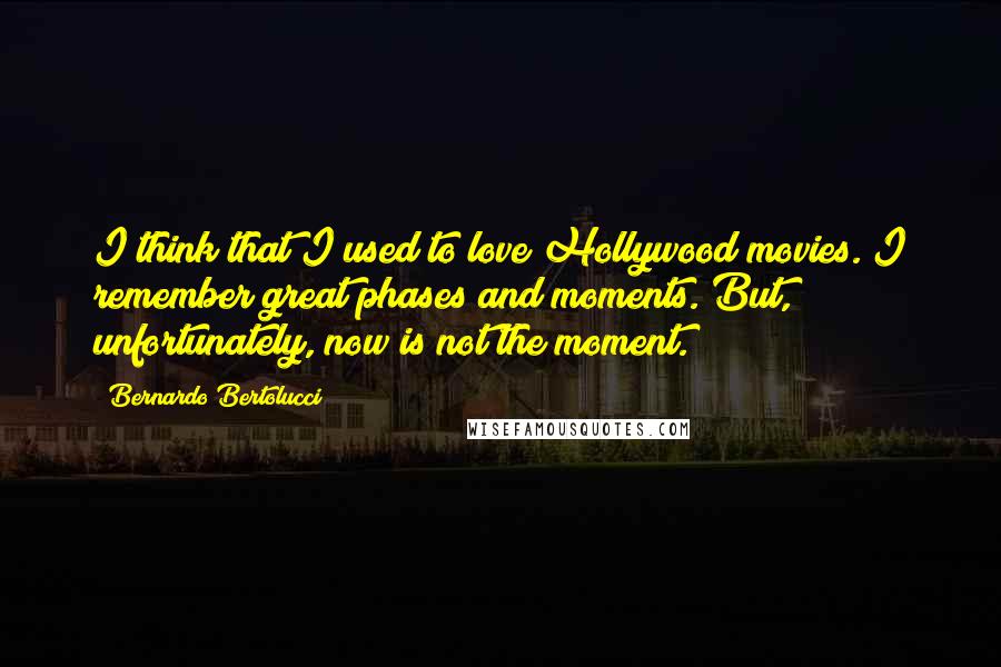 Bernardo Bertolucci Quotes: I think that I used to love Hollywood movies. I remember great phases and moments. But, unfortunately, now is not the moment.