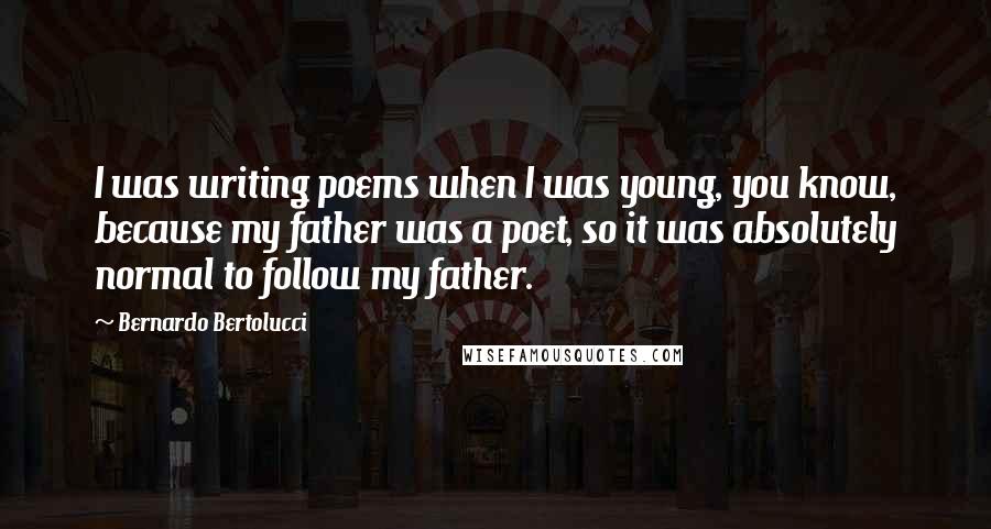 Bernardo Bertolucci Quotes: I was writing poems when I was young, you know, because my father was a poet, so it was absolutely normal to follow my father.