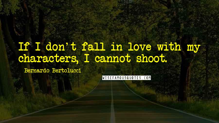 Bernardo Bertolucci Quotes: If I don't fall in love with my characters, I cannot shoot.