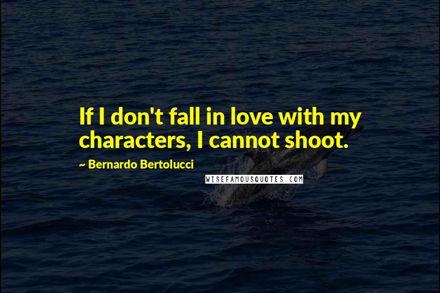 Bernardo Bertolucci Quotes: If I don't fall in love with my characters, I cannot shoot.