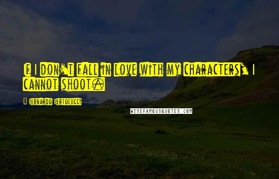 Bernardo Bertolucci Quotes: If I don't fall in love with my characters, I cannot shoot.