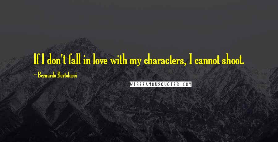 Bernardo Bertolucci Quotes: If I don't fall in love with my characters, I cannot shoot.