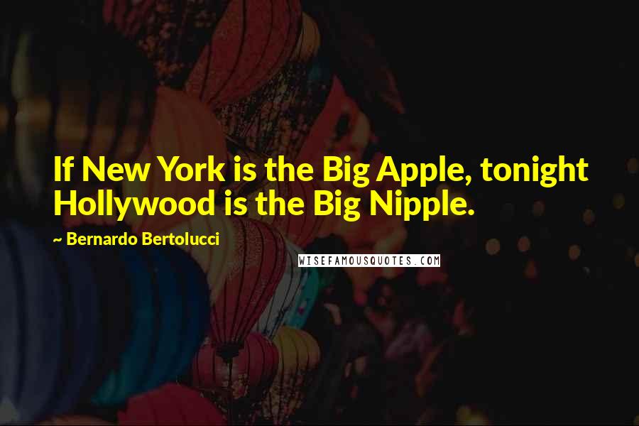 Bernardo Bertolucci Quotes: If New York is the Big Apple, tonight Hollywood is the Big Nipple.