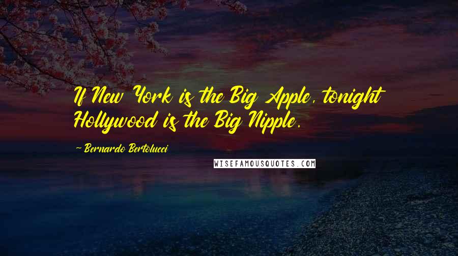 Bernardo Bertolucci Quotes: If New York is the Big Apple, tonight Hollywood is the Big Nipple.