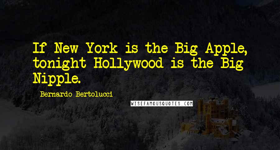 Bernardo Bertolucci Quotes: If New York is the Big Apple, tonight Hollywood is the Big Nipple.