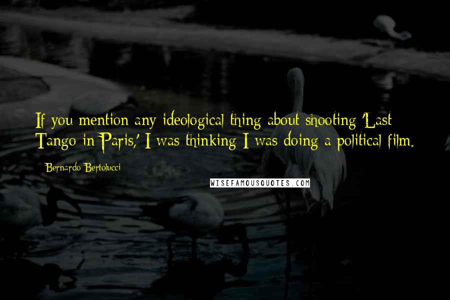 Bernardo Bertolucci Quotes: If you mention any ideological thing about shooting 'Last Tango in Paris,' I was thinking I was doing a political film.